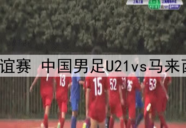 09月07日 足球友谊赛 中国男足U21vs马来西亚U21 全场录像